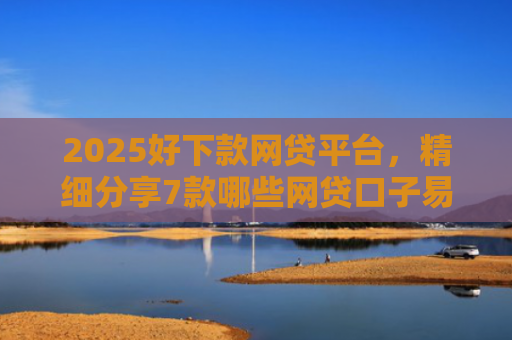 2025好下款网贷平台，精细分享7款哪些网贷口子易下款