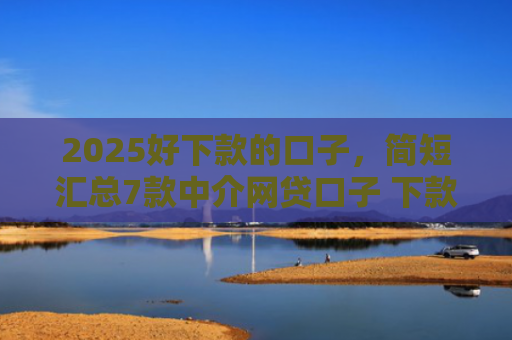 2025好下款的口子，简短汇总7款中介网贷口子 下款高