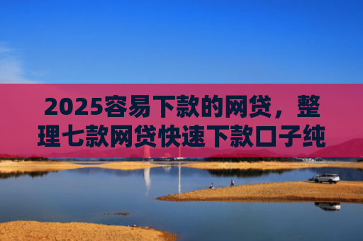 2025容易下款的网贷，整理七款网贷快速下款口子纯网批