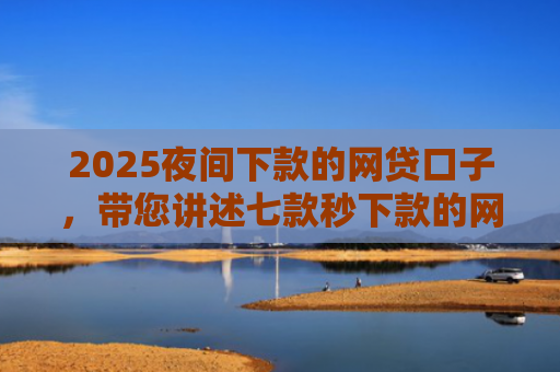 2025夜间下款的网贷口子，带您讲述七款秒下款的网贷黑口子