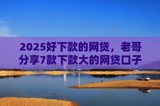 2025好下款的网贷，老哥分享7款下款大的网贷口子