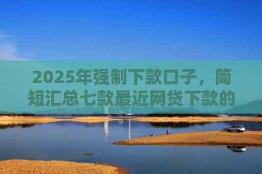 2025年强制下款口子，简短汇总七款最近网贷下款的口子