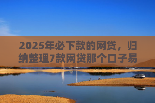 2025年必下款的网贷，归纳整理7款网贷那个口子易下款