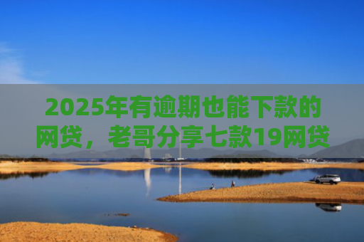 2025年有逾期也能下款的网贷，老哥分享七款19网贷口子好下款