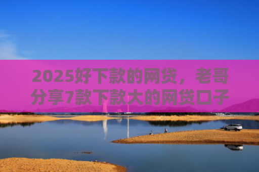 2025好下款的网贷，老哥分享7款下款大的网贷口子