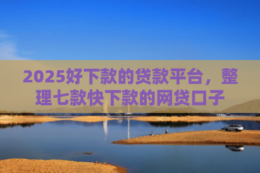 2025好下款的贷款平台，整理七款快下款的网贷口子