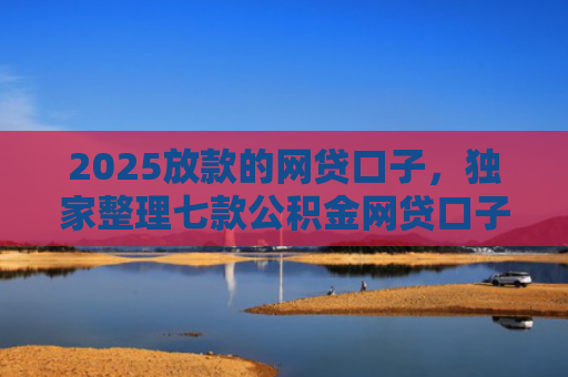 2025放款的网贷口子，独家整理七款公积金网贷口子秒下款