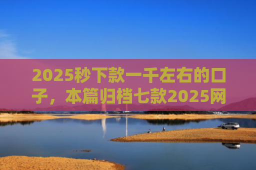 2025秒下款一千左右的口子，本篇归档七款2025网贷下款大口子