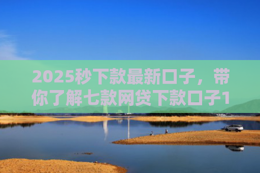 2025秒下款最新口子，带你了解七款网贷下款口子1000元