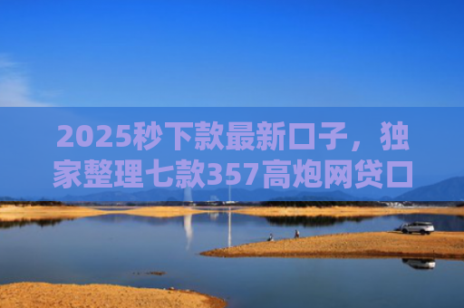 2025秒下款最新口子，独家整理七款357高炮网贷口子下款