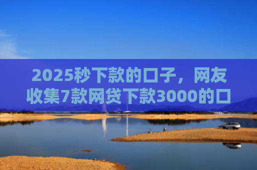 2025秒下款的口子，网友收集7款网贷下款3000的口子