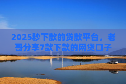 2025秒下款的贷款平台，老哥分享7款下款的网贷口子图