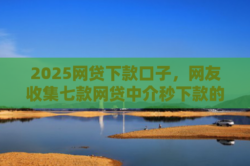 2025网贷下款口子，网友收集七款网贷中介秒下款的口子