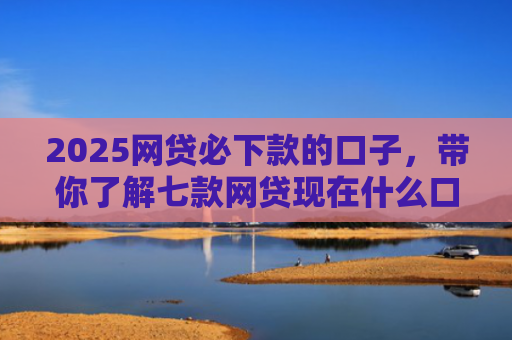 2025网贷必下款的口子，带你了解七款网贷现在什么口子能下款