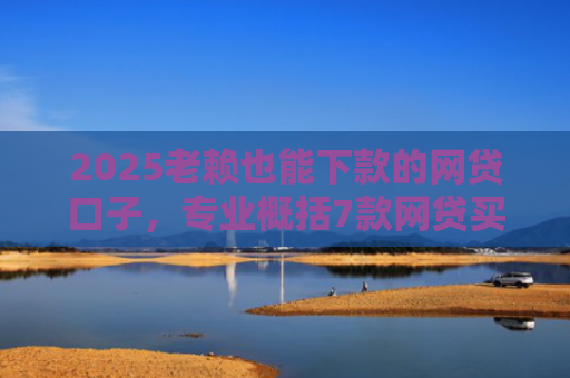2025老赖也能下款的网贷口子，专业概括7款网贷买会员下款口子