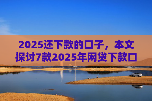 2025还下款的口子，本文探讨7款2025年网贷下款口子