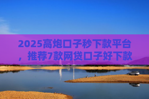 2025高炮口子秒下款平台，推荐7款网贷口子好下款链接