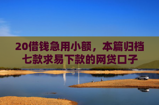 20借钱急用小额，本篇归档七款求易下款的网贷口子
