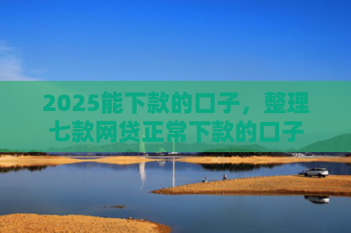 2025能下款的口子，整理七款网贷正常下款的口子