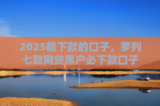 2025能下款的口子，罗列七款网贷黑户必下款口子