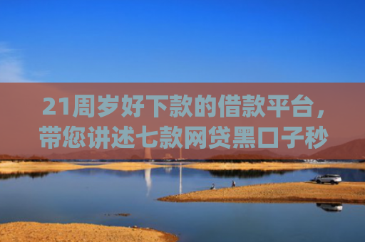 21周岁好下款的借款平台，带您讲述七款网贷黑口子秒下款app