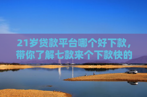 21岁贷款平台哪个好下款，带你了解七款来个下款快的网贷口子