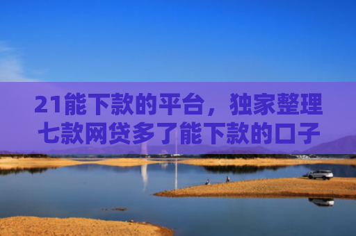 21能下款的平台，独家整理七款网贷多了能下款的口子