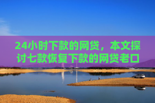 24小时下款的网贷，本文探讨七款恢复下款的网贷老口子
