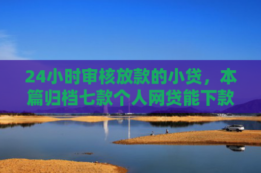 24小时审核放款的小贷，本篇归档七款个人网贷能下款的口子