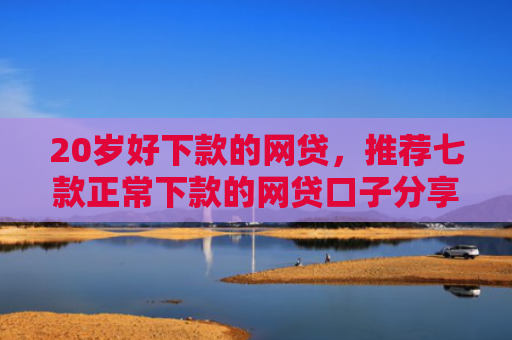 20岁好下款的网贷，推荐七款正常下款的网贷口子分享