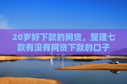 20岁好下款的网贷，整理七款有没有网贷下款的口子