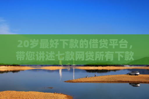 20岁最好下款的借贷平台，带您讲述七款网贷所有下款快的口子