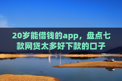 20岁能借钱的app，盘点七款网贷太多好下款的口子