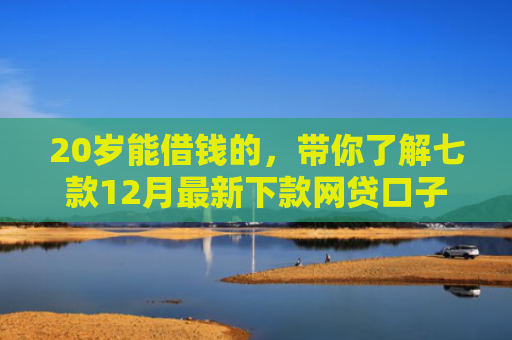 20岁能借钱的，带你了解七款12月最新下款网贷口子