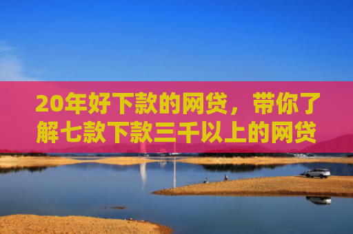 20年好下款的网贷，带你了解七款下款三千以上的网贷口子