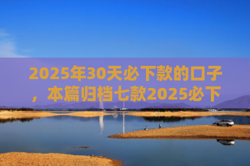 2025年30天必下款的口子，本篇归档七款2025必下款网贷口子