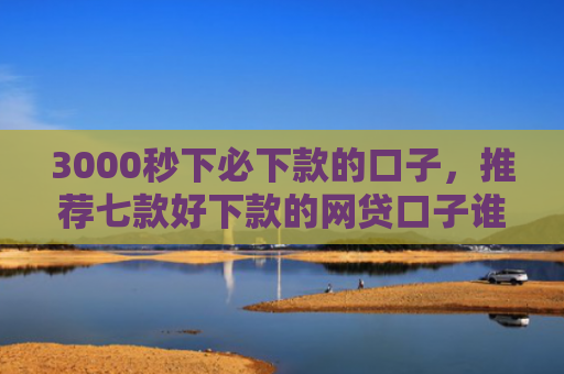 3000秒下必下款的口子，推荐七款好下款的网贷口子谁有