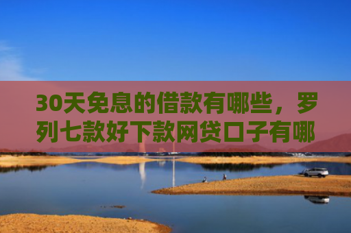 30天免息的借款有哪些，罗列七款好下款网贷口子有哪些