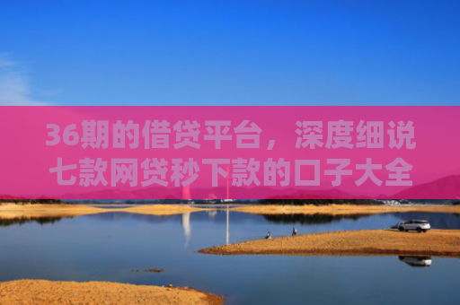 36期的借贷平台，深度细说七款网贷秒下款的口子大全