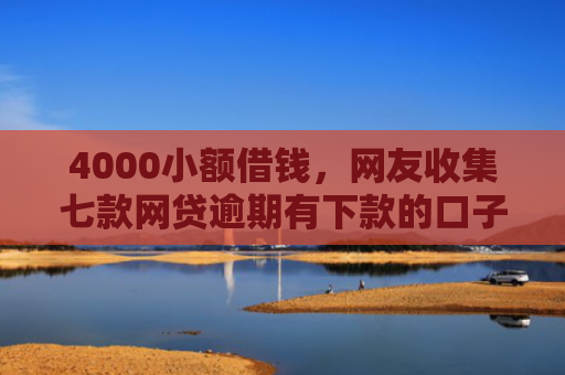 4000小额借钱，网友收集七款网贷逾期有下款的口子