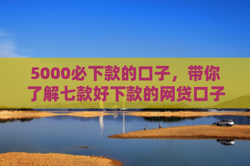 5000必下款的口子，带你了解七款好下款的网贷口子吧