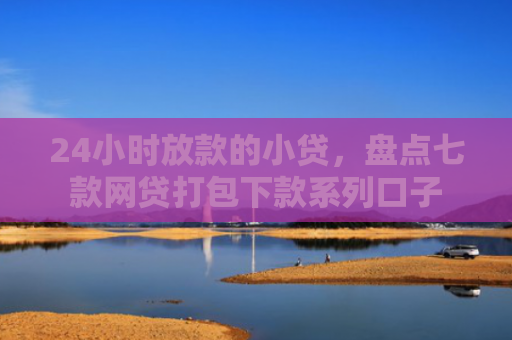 24小时放款的小贷，盘点七款网贷打包下款系列口子