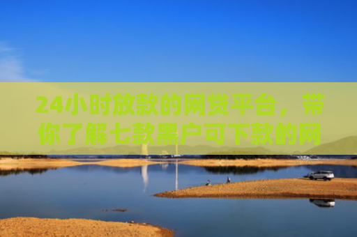 24小时放款的网贷平台，带你了解七款黑户可下款的网贷口子
