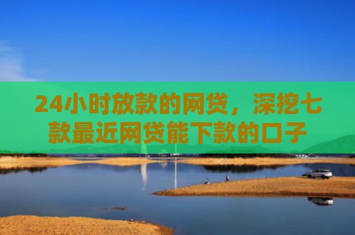 24小时放款的网贷，深挖七款最近网贷能下款的口子