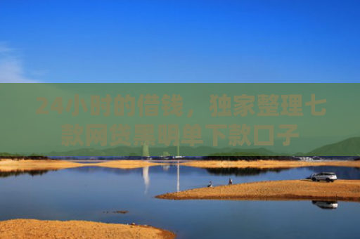 24小时的借钱，独家整理七款网贷黑明单下款口子