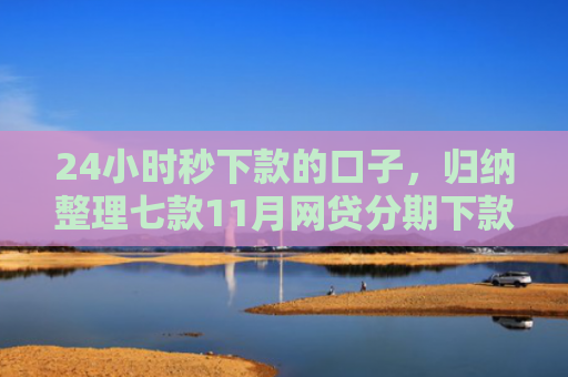 24小时秒下款的口子，归纳整理七款11月网贷分期下款口子