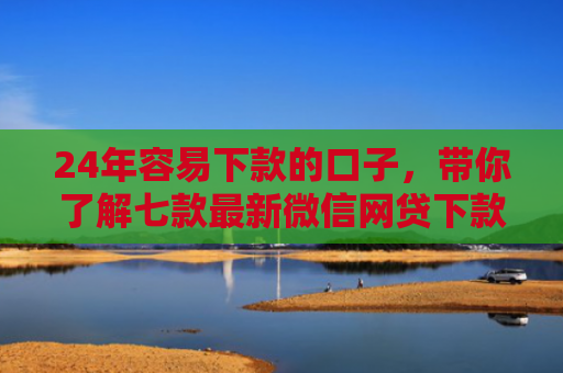 24年容易下款的口子，带你了解七款最新微信网贷下款口子