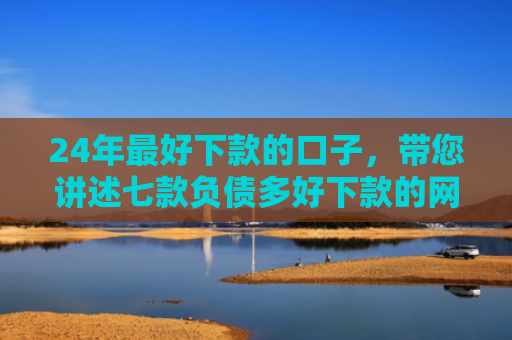 24年最好下款的口子，带您讲述七款负债多好下款的网贷口子