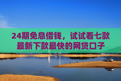 24期免息借钱，试试看七款最新下款最快的网贷口子