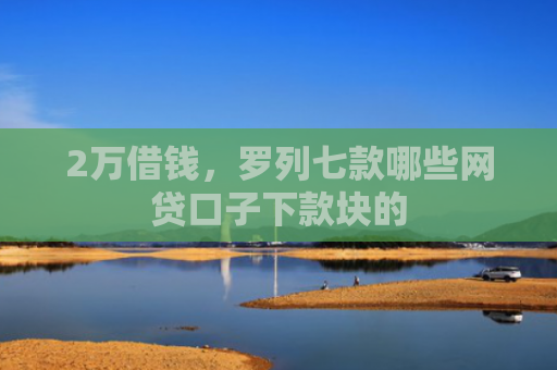 2万借钱，罗列七款哪些网贷口子下款块的